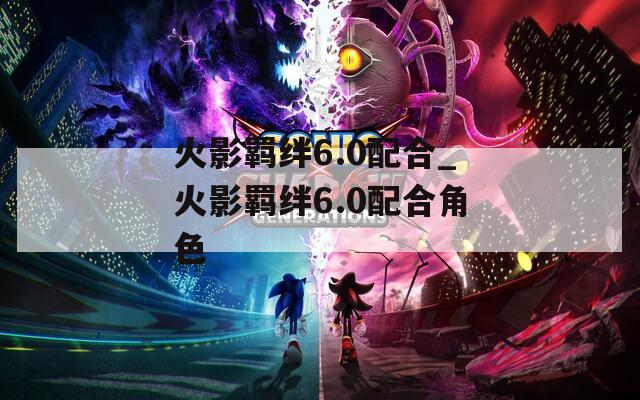火影羁绊6.0配合_火影羁绊6.0配合角色