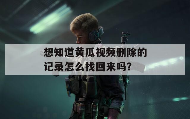 想知道黄瓜视频删除的记录怎么找回来吗？