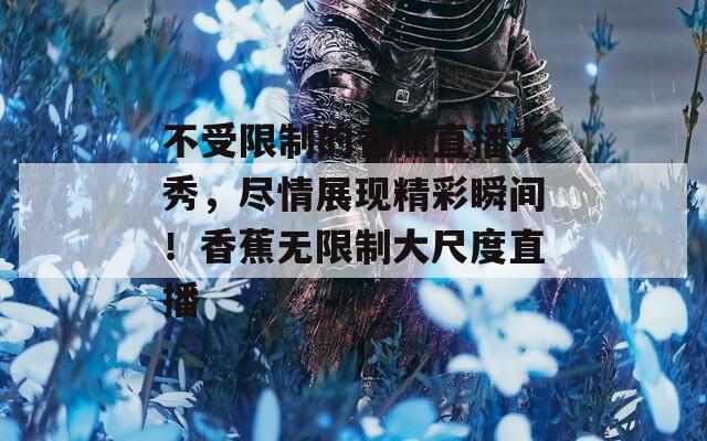 不受限制的香蕉直播大秀，尽情展现精彩瞬间！香蕉无限制大尺度直播  第1张