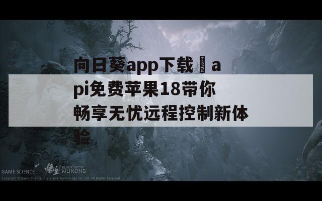 向日葵app下载汅api免费苹果18带你畅享无忧远程控制新体验