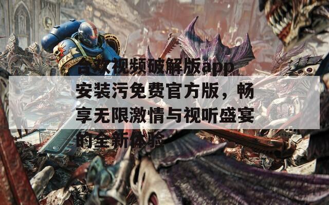 合欢视频破解版app安装污免费官方版，畅享无限激情与视听盛宴的全新体验