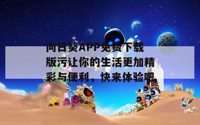 向日葵APP免费下载版污让你的生活更加精彩与便利，快来体验吧