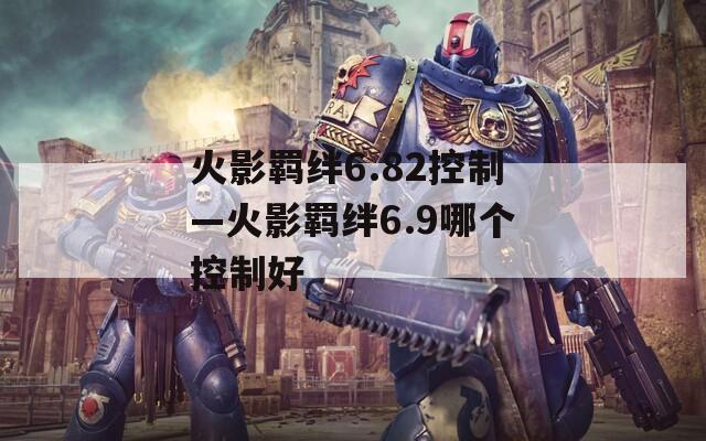 火影羁绊6.82控制—火影羁绊6.9哪个控制好