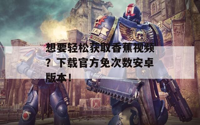 想要轻松获取香蕉视频？下载官方免次数安卓版本！