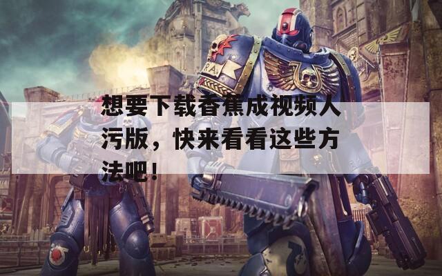 想要下载香蕉成视频人污版，快来看看这些方法吧！