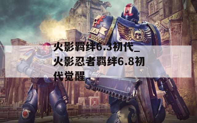 火影羁绊6.3初代_火影忍者羁绊6.8初代觉醒