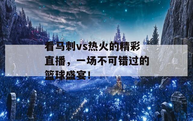 看马刺vs热火的精彩直播，一场不可错过的篮球盛宴！  第1张