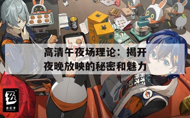 高清午夜场理论：揭开夜晚放映的秘密和魅力