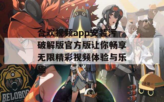 合欢视频app安装污破解版官方版让你畅享无限精彩视频体验与乐趣  第1张