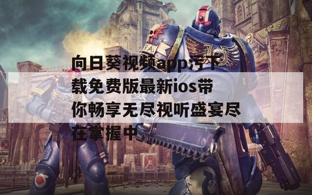 向日葵视频app污下载免费版最新ios带你畅享无尽视听盛宴尽在掌握中