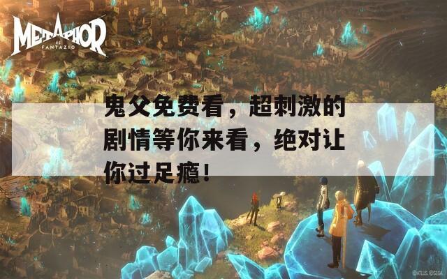 鬼父免费看，超刺激的剧情等你来看，绝对让你过足瘾！