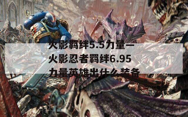 火影羁绊5.5力量—火影忍者羁绊6.95力量英雄出什么装备
