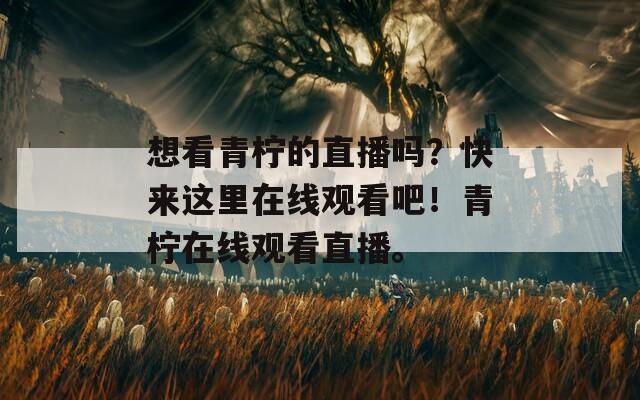 想看青柠的直播吗？快来这里在线观看吧！青柠在线观看直播。