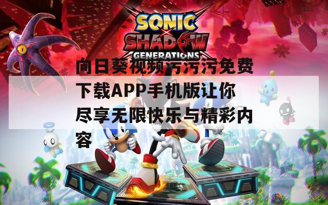 向日葵视频污污污免费下载APP手机版让你尽享无限快乐与精彩内容