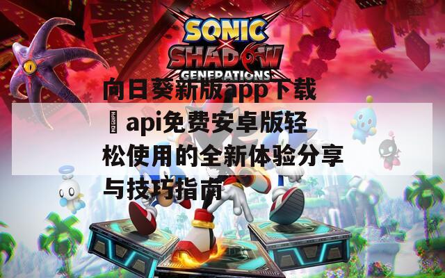 向日葵新版app下载汅api免费安卓版轻松使用的全新体验分享与技巧指南