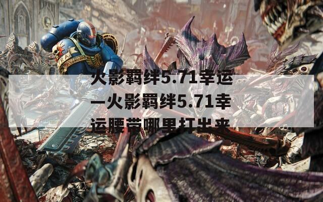火影羁绊5.71幸运—火影羁绊5.71幸运腰带哪里打出来  第1张