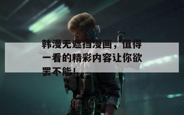 韩漫无遮挡漫画，值得一看的精彩内容让你欲罢不能！