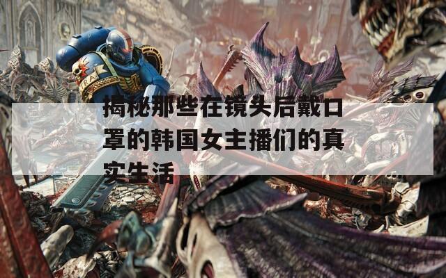 揭秘那些在镜头后戴口罩的韩国女主播们的真实生活  第1张