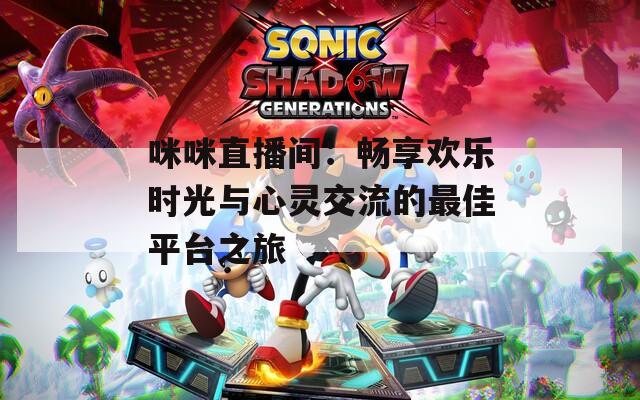 咪咪直播间：畅享欢乐时光与心灵交流的最佳平台之旅