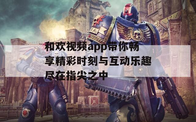 和欢视频app带你畅享精彩时刻与互动乐趣尽在指尖之中  第1张