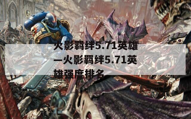 火影羁绊5.71英雄—火影羁绊5.71英雄强度排名