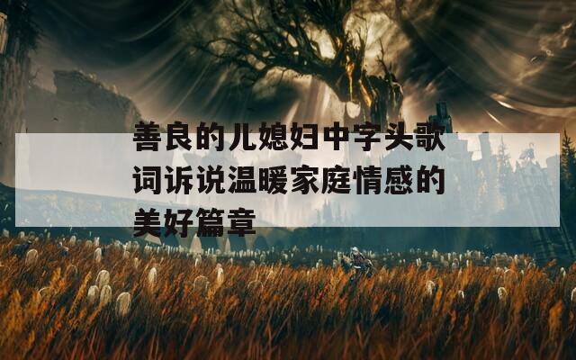 善良的儿媳妇中字头歌词诉说温暖家庭情感的美好篇章  第1张