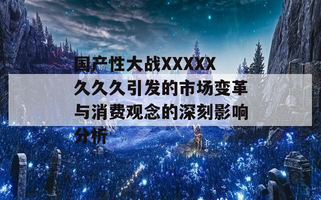国产性大战XXXXX久久久引发的市场变革与消费观念的深刻影响分析  第1张