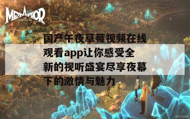 国产午夜草莓视频在线观看app让你感受全新的视听盛宴尽享夜幕下的激情与魅力