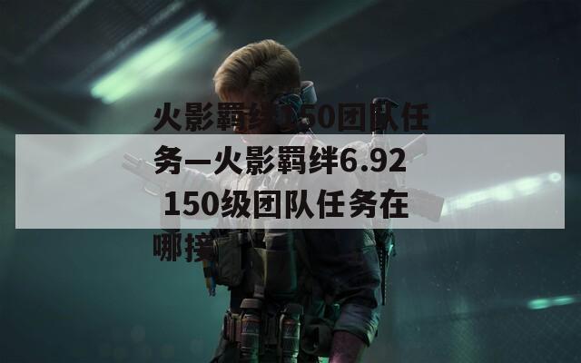 火影羁绊150团队任务—火影羁绊6.92 150级团队任务在哪接  第1张
