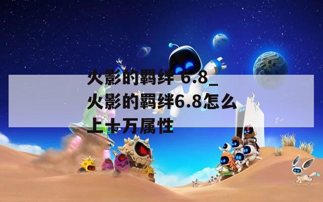 火影的羁绊 6.8_火影的羁绊6.8怎么上十万属性  第1张