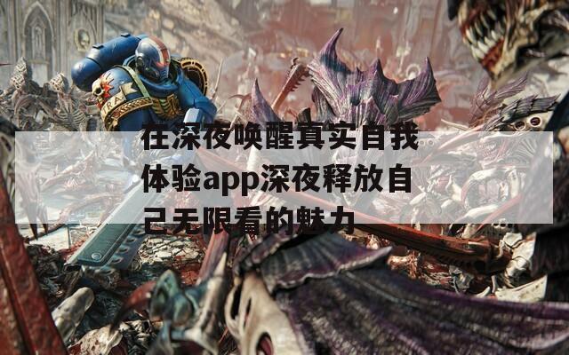 在深夜唤醒真实自我 体验app深夜释放自己无限看的魅力