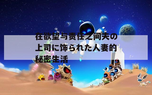 在欲望与责任之间夫の上司に饰られた人妻的秘密生活