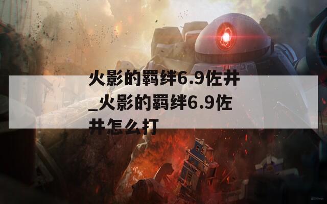 火影的羁绊6.9佐井_火影的羁绊6.9佐井怎么打