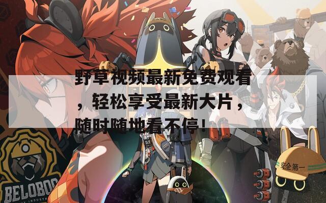 野草视频最新免费观看，轻松享受最新大片，随时随地看不停！