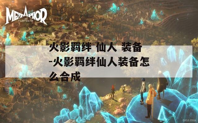 火影羁绊 仙人 装备-火影羁绊仙人装备怎么合成  第1张