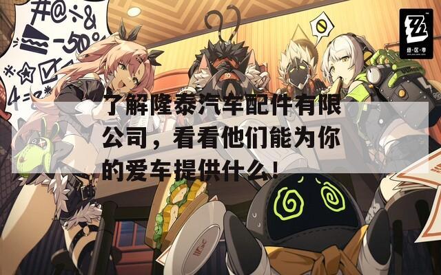 了解隆泰汽车配件有限公司，看看他们能为你的爱车提供什么！