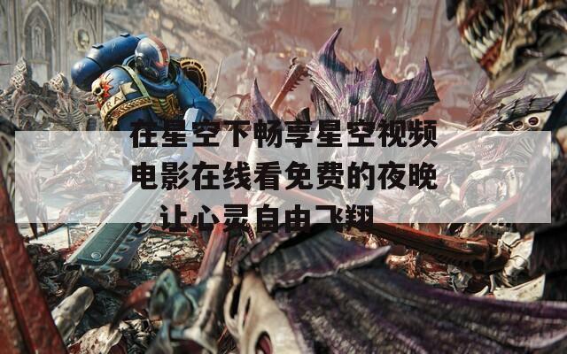 在星空下畅享星空视频电影在线看免费的夜晚，让心灵自由飞翔  第1张