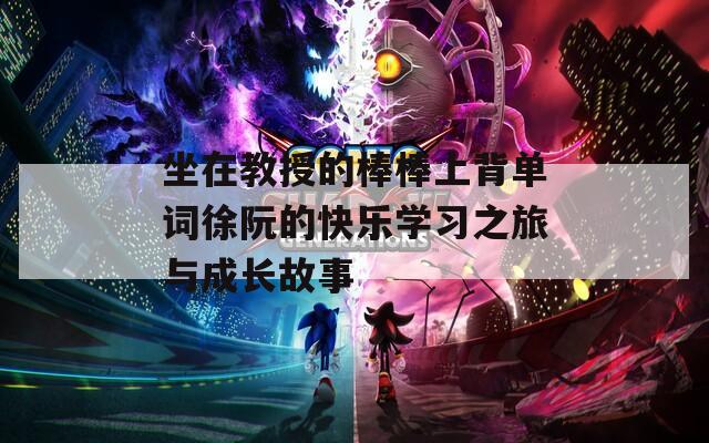 坐在教授的棒棒上背单词徐阮的快乐学习之旅与成长故事