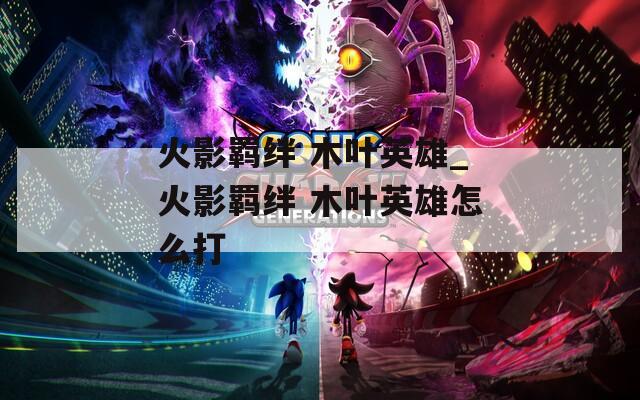 火影羁绊 木叶英雄_火影羁绊 木叶英雄怎么打  第1张