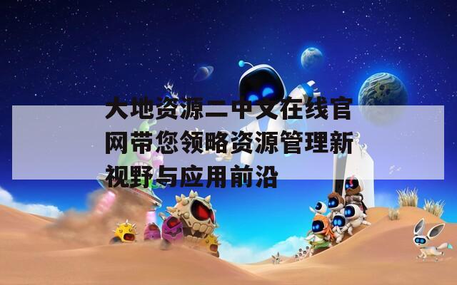 大地资源二中文在线官网带您领略资源管理新视野与应用前沿  第1张