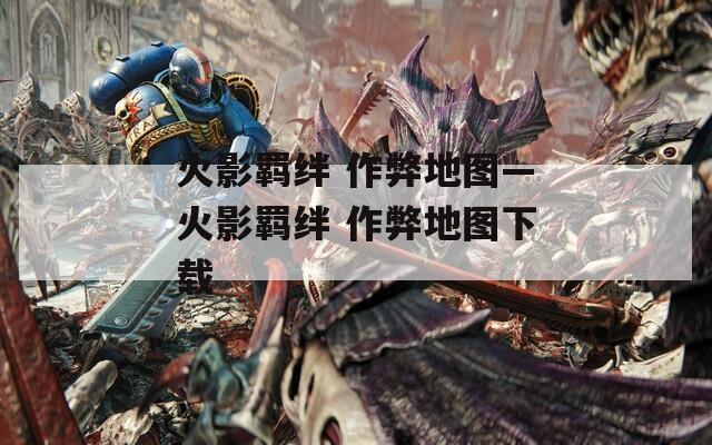 火影羁绊 作弊地图—火影羁绊 作弊地图下载