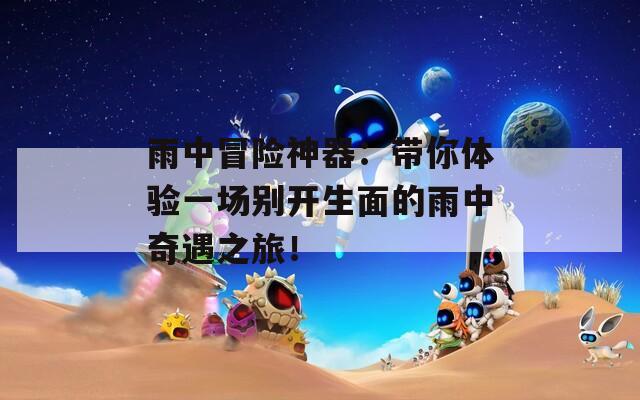 雨中冒险神器：带你体验一场别开生面的雨中奇遇之旅！  第1张