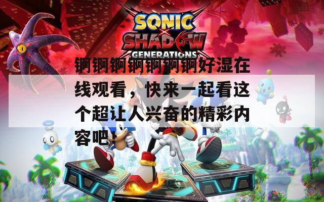 锕锕锕锕锕锕锕好湿在线观看，快来一起看这个超让人兴奋的精彩内容吧！