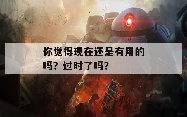 你觉得现在还是有用的吗？过时了吗？  第1张