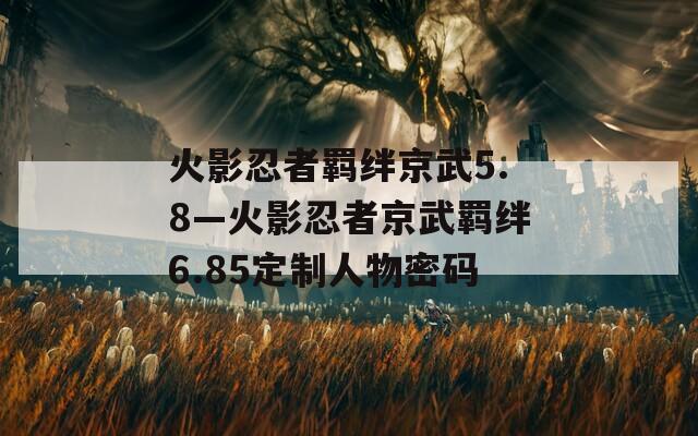 火影忍者羁绊京武5.8—火影忍者京武羁绊6.85定制人物密码
