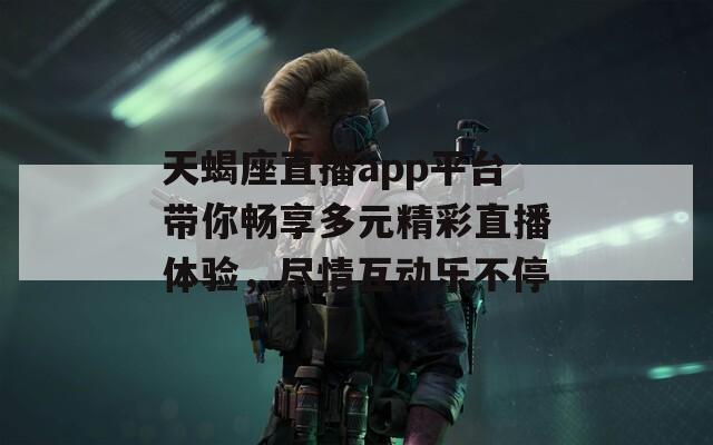 天蝎座直播app平台带你畅享多元精彩直播体验，尽情互动乐不停