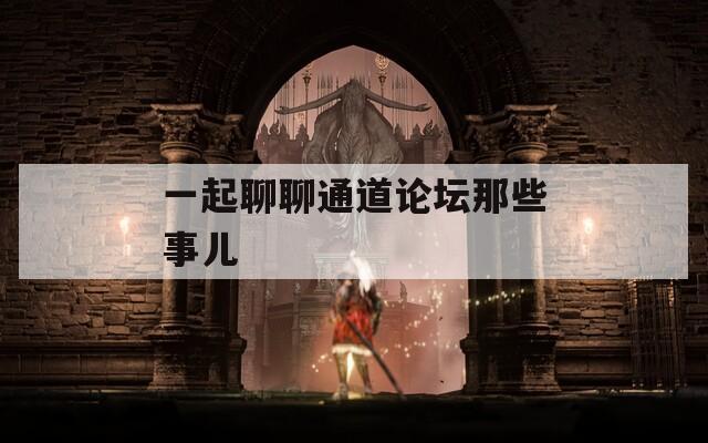 一起聊聊通道论坛那些事儿  第1张