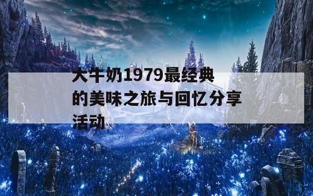 大牛奶1979最经典的美味之旅与回忆分享活动