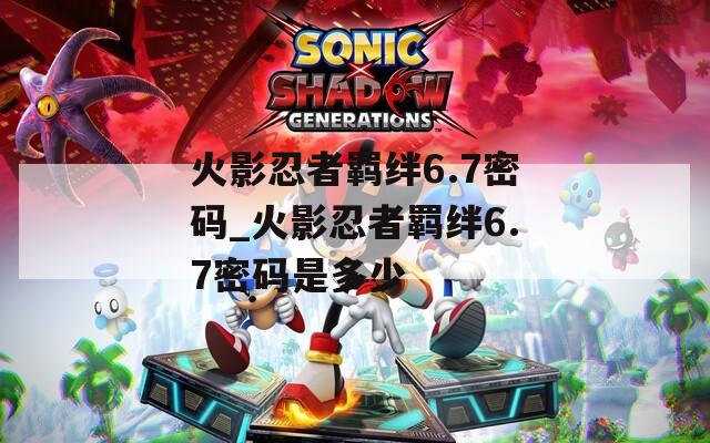 火影忍者羁绊6.7密码_火影忍者羁绊6.7密码是多少