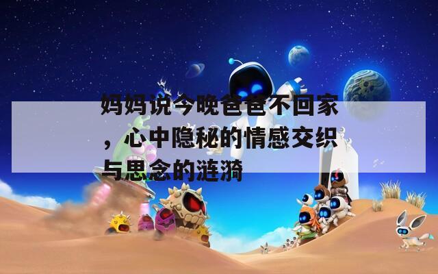 妈妈说今晚爸爸不回家，心中隐秘的情感交织与思念的涟漪